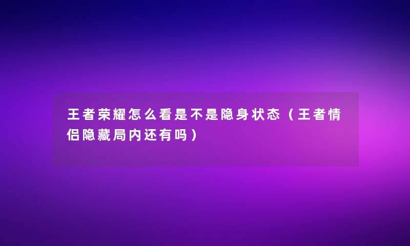 王者荣耀怎么看是不是隐身状态(王者情侣隐藏局内还有吗) 王者荣耀怎么看是不是隐身状态(王者情侣隐藏局内还有吗)