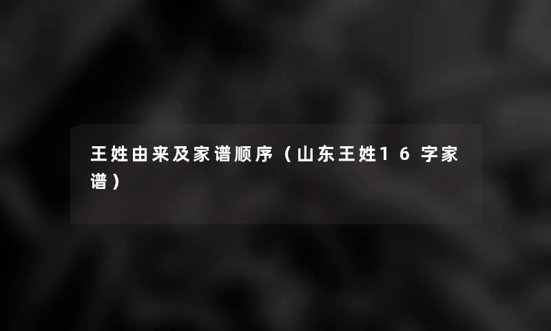王姓由来及家谱顺序(山东王姓16字家谱) 王姓由来及家谱顺序(山东王姓16字家谱)