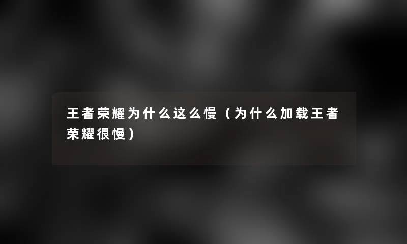 王者荣耀为什么这么慢(为什么加载王者荣耀很慢) 王者荣耀为什么这么慢(为什么加载王者荣耀很慢)