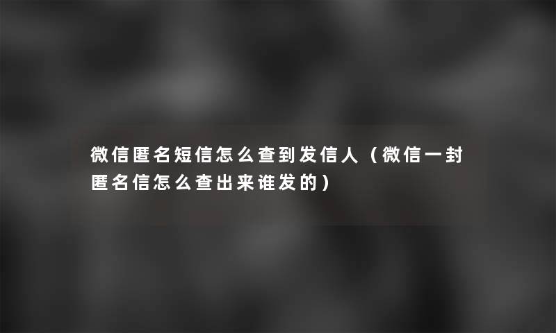 微信匿名短信怎么查到发信人(微信一封匿名信怎么查出来谁发的) 微信匿名短信怎么查到发信人(微信一封匿名信怎么查出来谁发的)