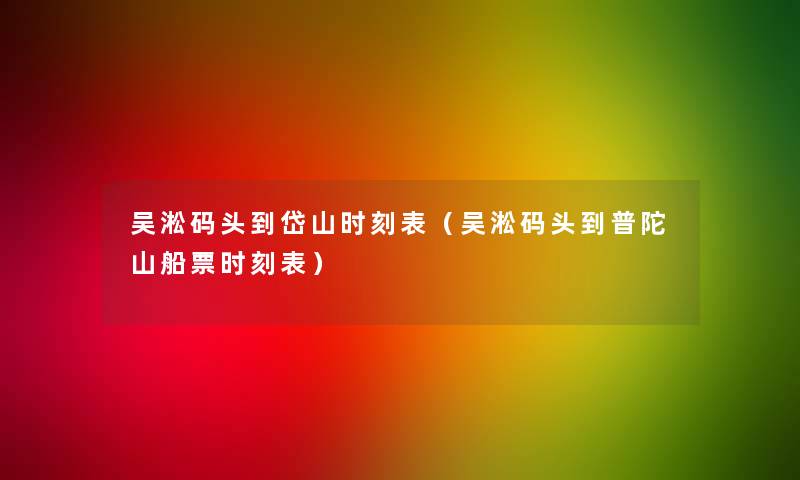 吴淞码头到岱山时刻表(吴淞码头到普陀山船票时刻表) 吴淞码头到岱山时刻表(吴淞码头到普陀山船票时刻表)