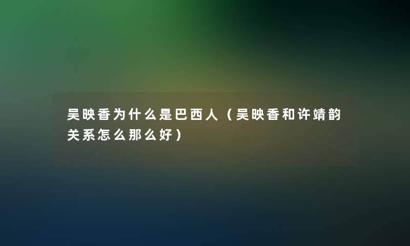 吴映香为什么是巴西人(吴映香和许靖韵关系怎么那么好) 吴映香为什么是巴西人(吴映香和许靖韵关系怎么那么好)