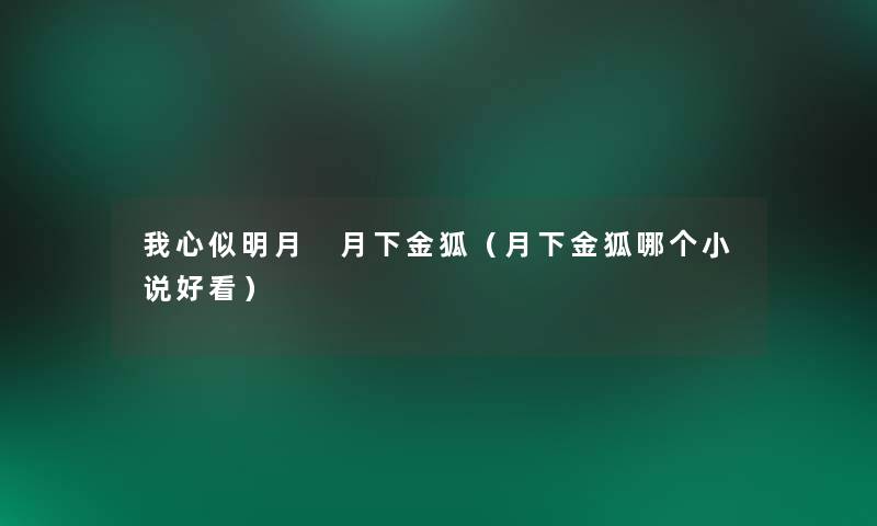 我心似明月 月下金狐(月下金狐哪个小说好看) 我心似明月 月下金狐(月下金狐哪个小说好看)