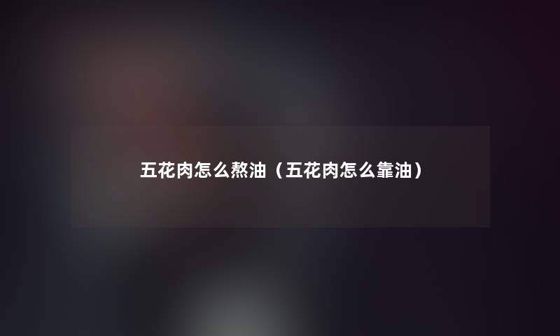 五花肉怎么熬油（五花肉怎么靠油）