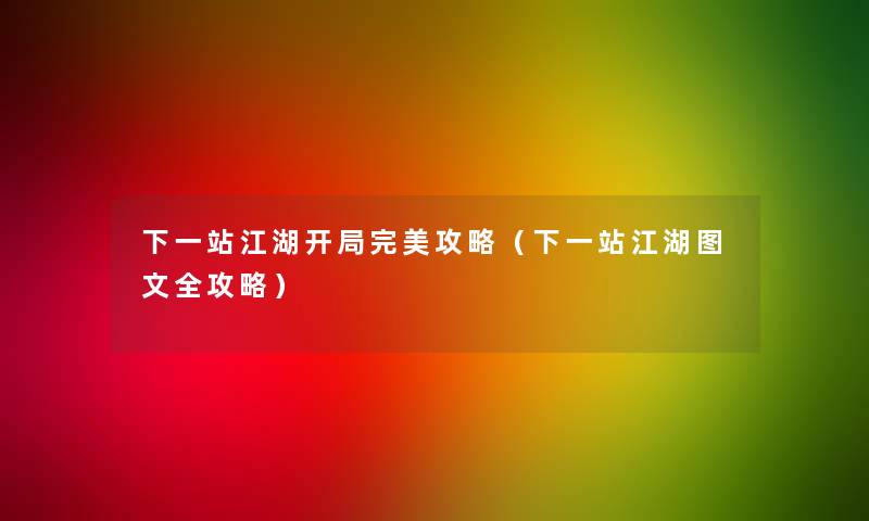 下一站江湖开局完美攻略（下一站江湖讲解全攻略）