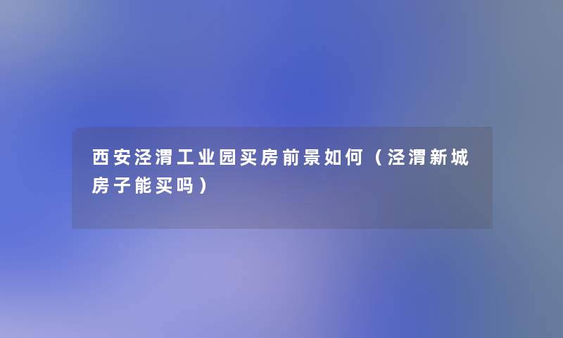 西安泾渭工业园买房前景如何(泾渭新城房子能买吗) 西安泾渭工业园买房前景如何(泾渭新城房子能买吗)