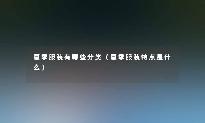 夏季服装有哪些分类(夏季服装特点是什么) 夏季服装有哪些分类(夏季服装特点是什么)