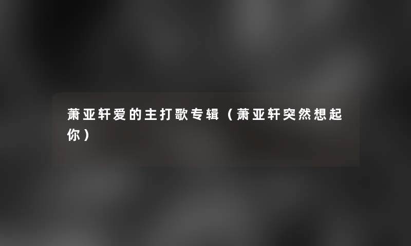 萧亚轩爱的主打歌专辑(萧亚轩突然想起你) 萧亚轩爱的主打歌专辑(萧亚轩突然想起你)
