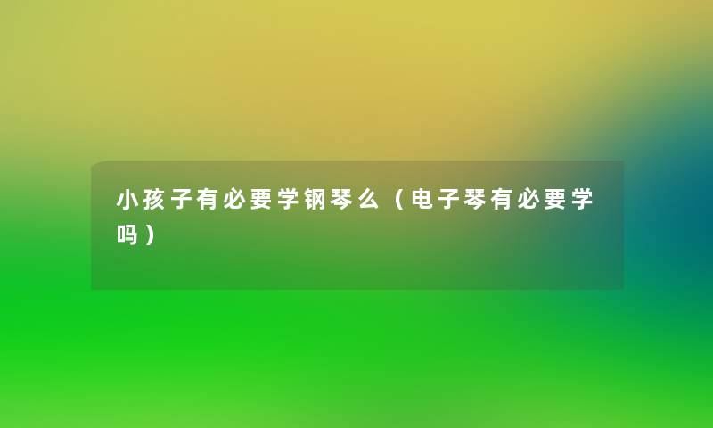 小孩子有必要学钢琴么(电子琴有必要学吗) 小孩子有必要学钢琴么(电子琴有必要学吗)