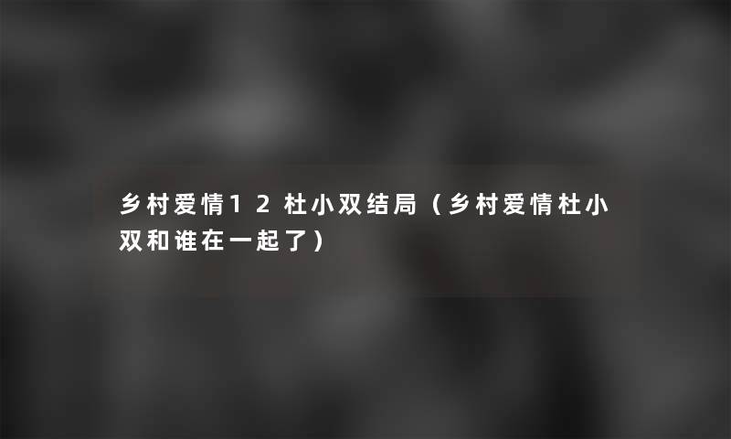 乡村爱情12杜小双结局(乡村爱情杜小双和谁在一起了) 乡村爱情12杜小双结局(乡村爱情杜小双和谁在一起了)