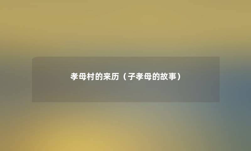 孝母村的来历(子孝母的故事) 孝母村的来历(子孝母的故事)