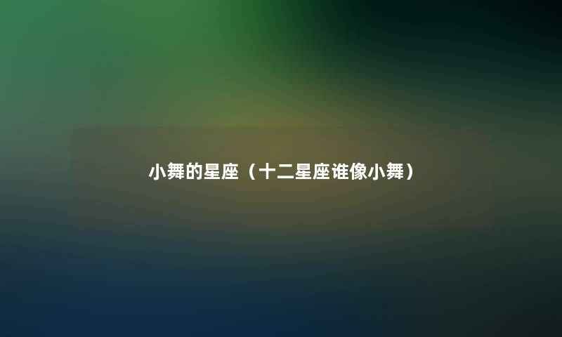 小舞的星座(十二星座谁像小舞) 小舞的星座(十二星座谁像小舞)