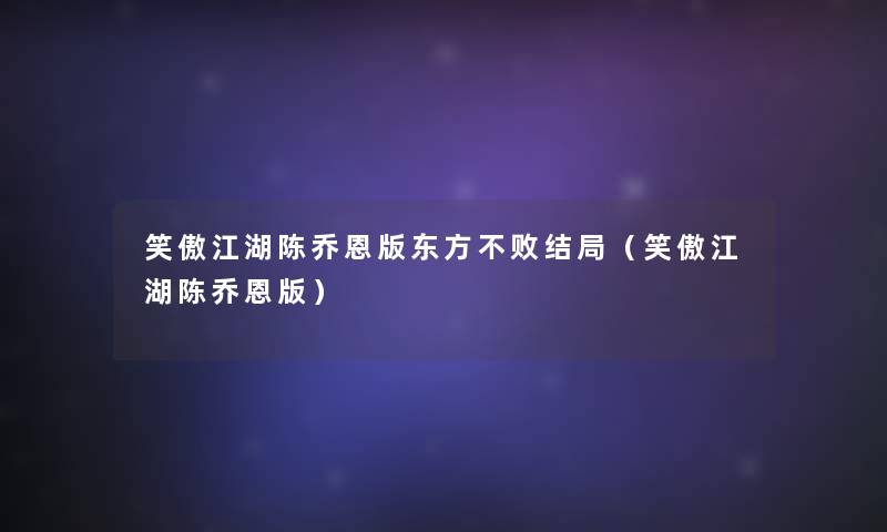 笑傲江湖陈乔恩版东方不败结局(笑傲江湖陈乔恩版) 笑傲江湖陈乔恩版东方不败结局(笑傲江湖陈乔恩版)
