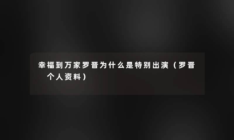 幸福到万家罗晋为什么是特别出演(罗晋 个人资料) 幸福到万家罗晋为什么是特别出演(罗晋 个人资料)