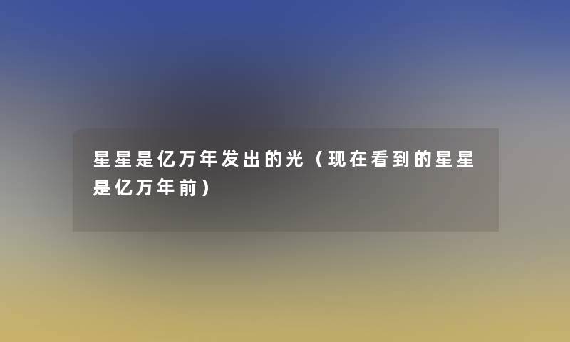 星星是亿万年发出的光（看到的星星是亿万年前）