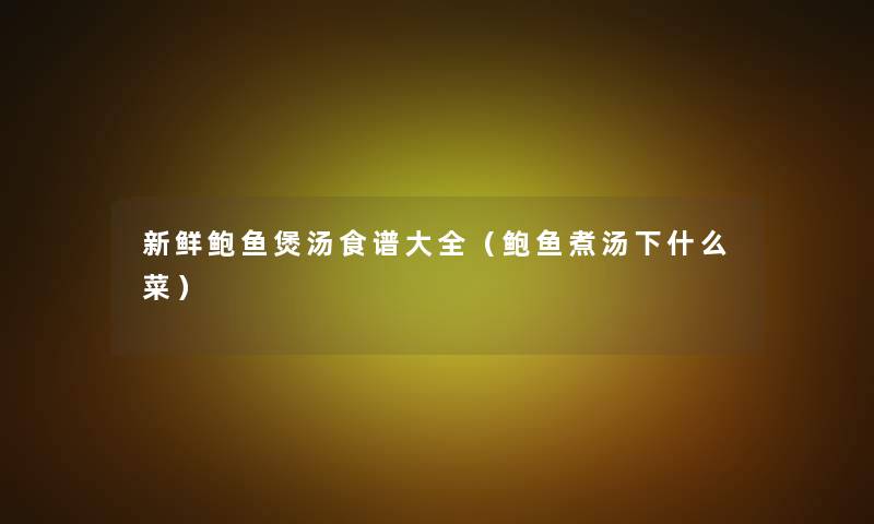 新鲜鲍鱼煲汤食谱大全(鲍鱼煮汤下什么菜) 新鲜鲍鱼煲汤食谱大全(鲍鱼煮汤下什么菜)