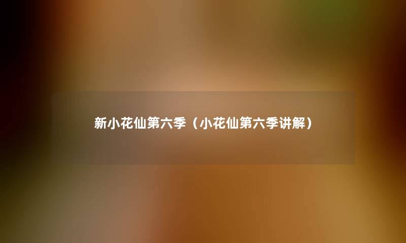 新小花仙第六季(小花仙第六季讲解) 新小花仙第六季(小花仙第六季讲解)