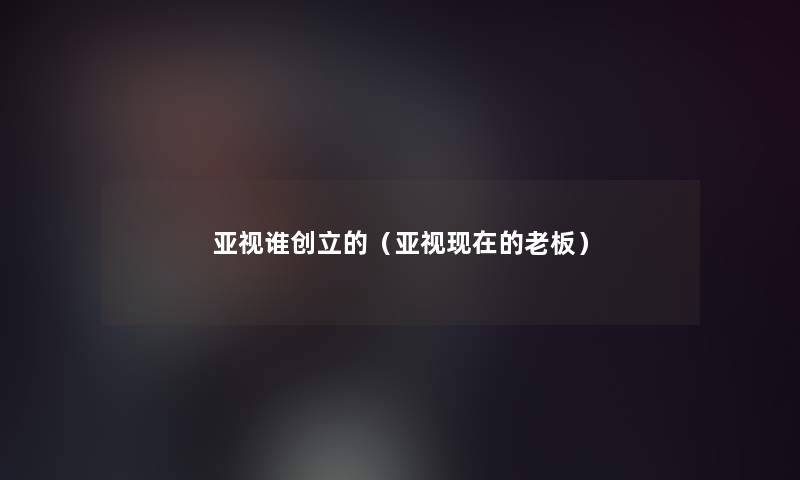 亚视谁创立的(亚视的老板) 亚视谁创立的(亚视的老板)