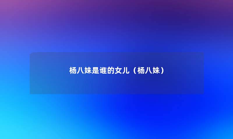 杨八妹是谁的女儿(杨八妹) 杨八妹是谁的女儿(杨八妹)