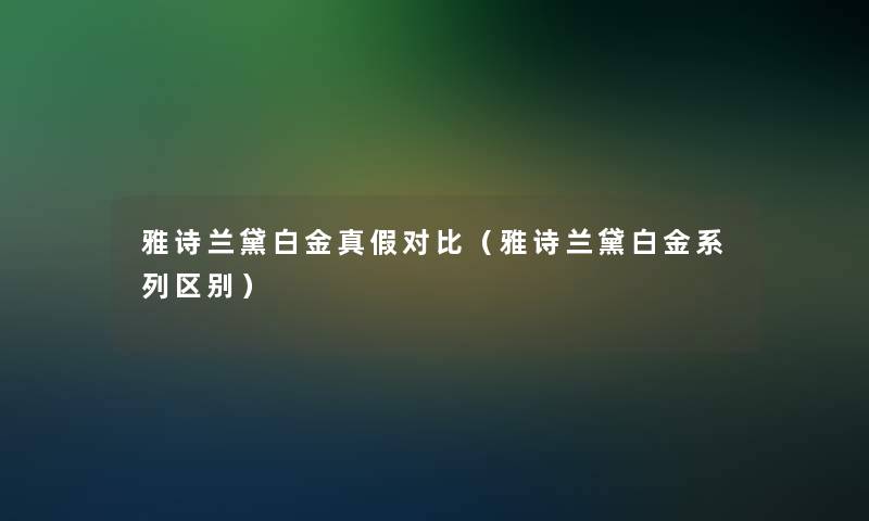 雅诗兰黛白金真假对比(雅诗兰黛白金系列区别) 雅诗兰黛白金真假对比(雅诗兰黛白金系列区别)