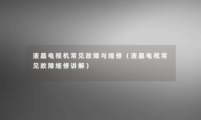 液晶电视机常见故障与维修(液晶电视常见故障维修讲解) 液晶电视机常见故障与维修(液晶电视常见故障维修讲解)