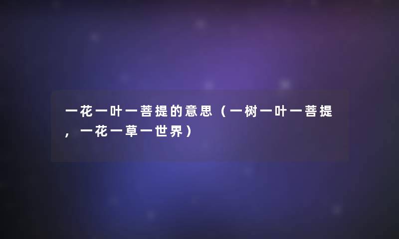 一花一叶一菩提的意思（一树一叶一菩提,一花一草一世界）