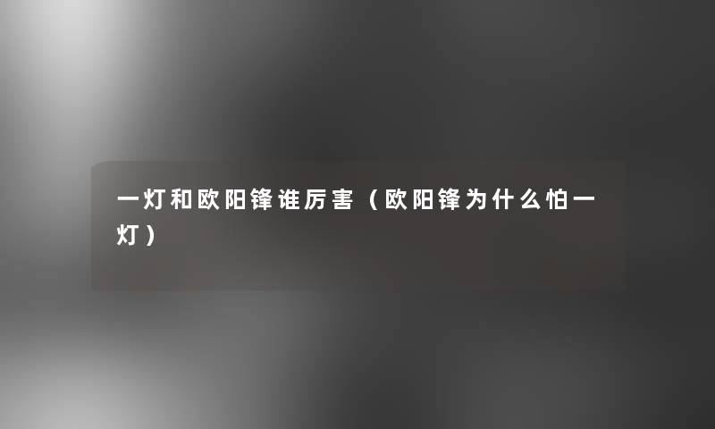 一灯和欧阳锋谁厉害（欧阳锋为什么怕一灯）