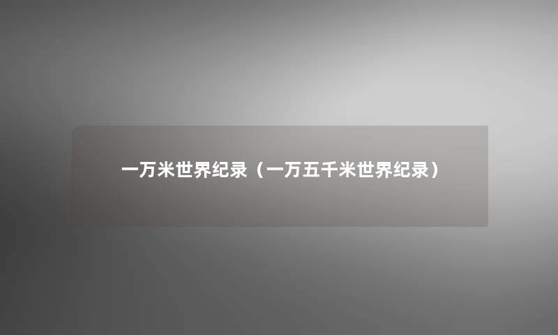 一万米世界纪录(一万五千米世界纪录) 一万米世界纪录(一万五千米世界纪录)