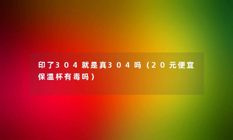 印了304就是真304吗(20元便宜保温杯有毒吗) 印了304就是真304吗(20元便宜保温杯有毒吗)