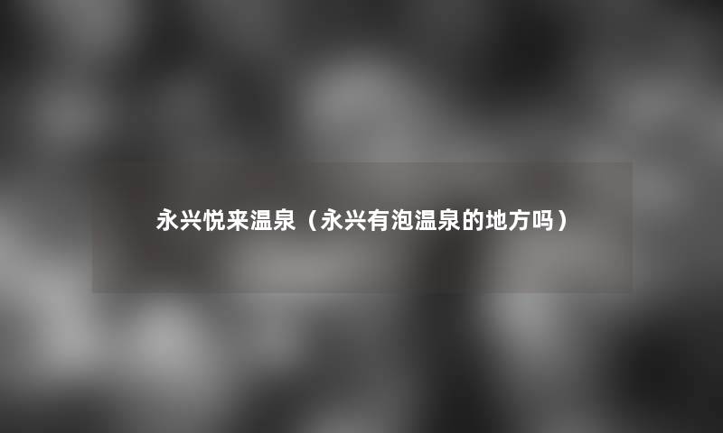 永兴悦来温泉(永兴有泡温泉的地方吗) 永兴悦来温泉(永兴有泡温泉的地方吗)