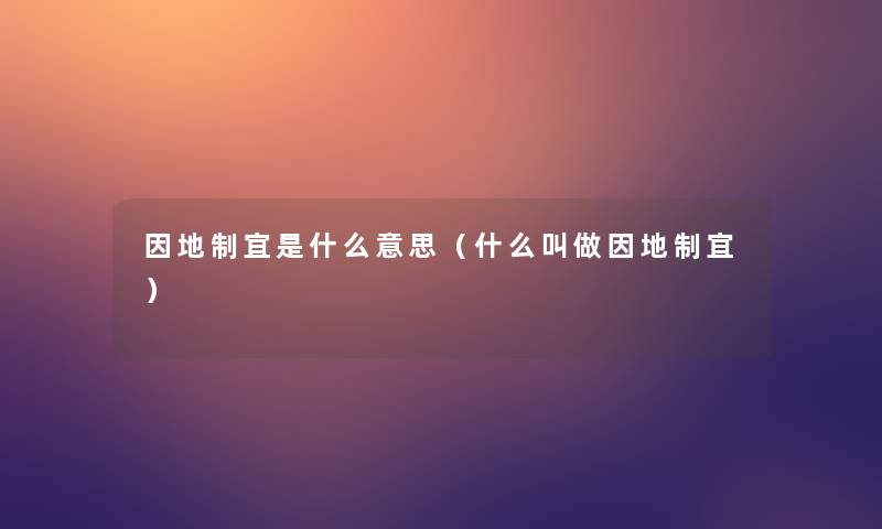 因地制宜是什么意思(什么叫做因地制宜) 因地制宜是什么意思(什么叫做因地制宜)
