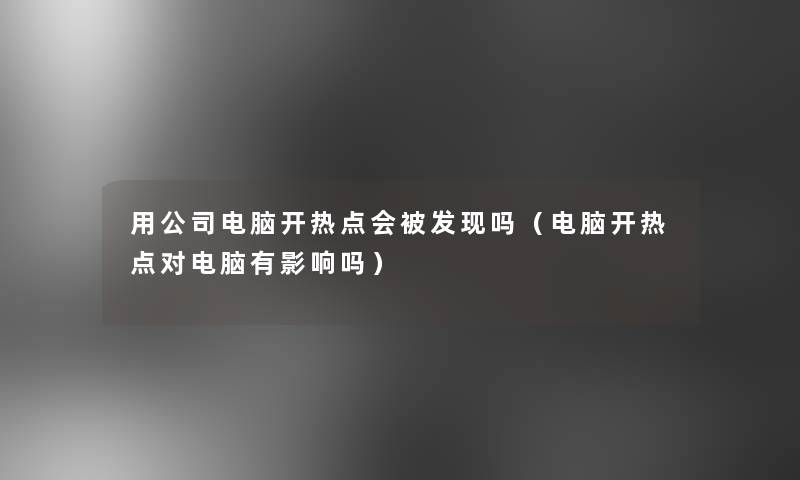 用公司电脑开热点会被发现吗（电脑开热点对电脑有影响吗）