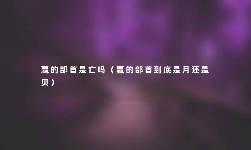 赢的部首是亡吗(赢的部首到底是月还是贝) 赢的部首是亡吗(赢的部首到底是月还是贝)