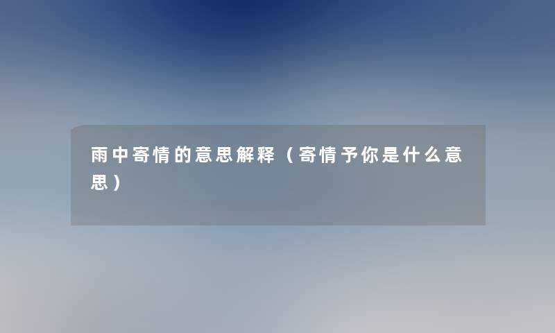 雨中寄情的意思解释(寄情予你是什么意思) 雨中寄情的意思解释(寄情予你是什么意思)