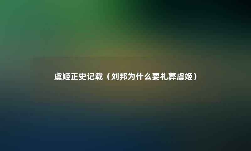 虞姬正史记载(刘邦为什么要礼葬虞姬) 虞姬正史记载(刘邦为什么要礼葬虞姬)