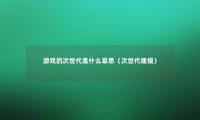 游戏的次世代是什么意思（次世代建模）