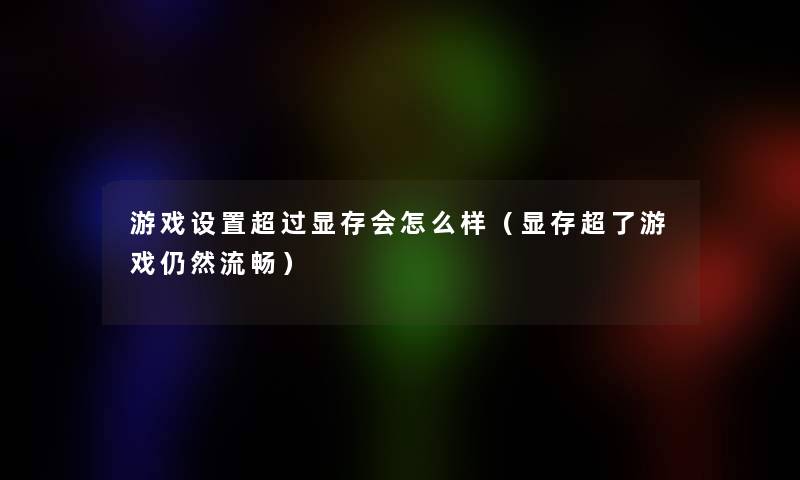 游戏设置超过显存会怎么样(显存超了游戏仍然流畅) 游戏设置超过显存会怎么样(显存超了游戏仍然流畅)