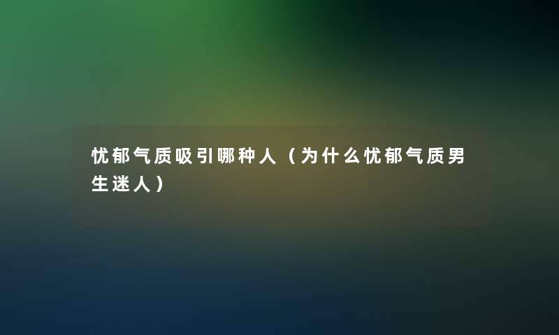 忧郁气质吸引哪种人(为什么忧郁气质男生迷人) 忧郁气质吸引哪种人(为什么忧郁气质男生迷人)