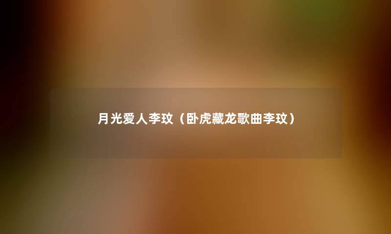 月光爱人李玟(卧虎藏龙歌曲李玟) 月光爱人李玟(卧虎藏龙歌曲李玟)