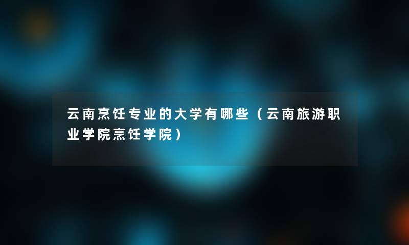 云南烹饪专业的大学有哪些(云南旅游职业学院烹饪学院) 云南烹饪专业的大学有哪些(云南旅游职业学院烹饪学院)