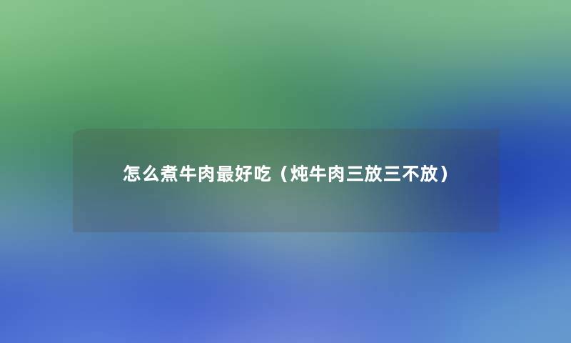 怎么煮牛肉好吃（炖牛肉三放三不放）