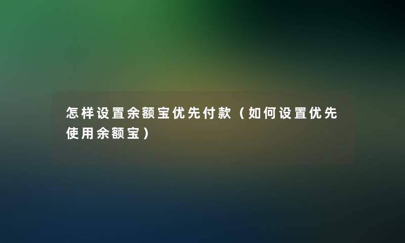 怎样设置余额宝优先付款(如何设置优先使用余额宝) 怎样设置余额宝优先付款(如何设置优先使用余额宝)