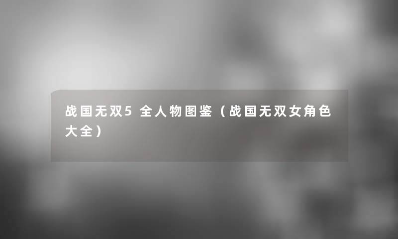 战国无双5全人物讲解(战国无双女角色大全) 战国无双5全人物讲解(战国无双女角色大全)