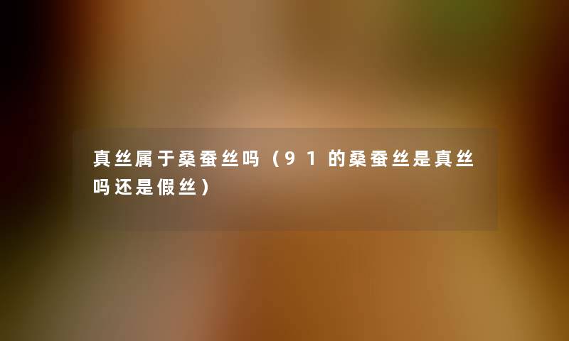 真丝属于桑蚕丝吗(91的桑蚕丝是真丝吗还是假丝) 真丝属于桑蚕丝吗(91的桑蚕丝是真丝吗还是假丝)