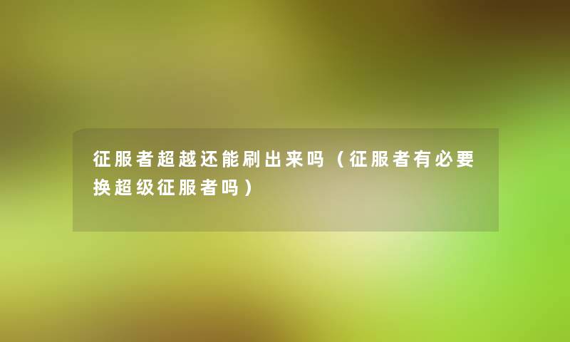 征服者超越还能刷出来吗(征服者有必要换超级征服者吗) 征服者超越还能刷出来吗(征服者有必要换超级征服者吗)