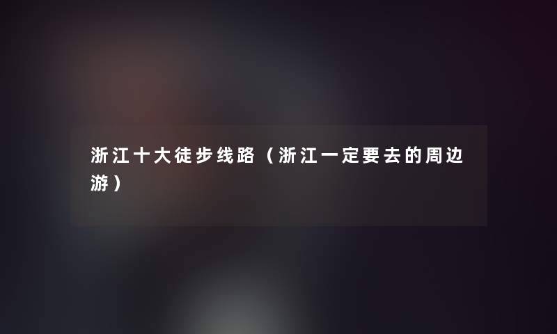 浙江一些徒步线路(浙江一定要去的周边游) 浙江一些徒步线路(浙江一定要去的周边游)