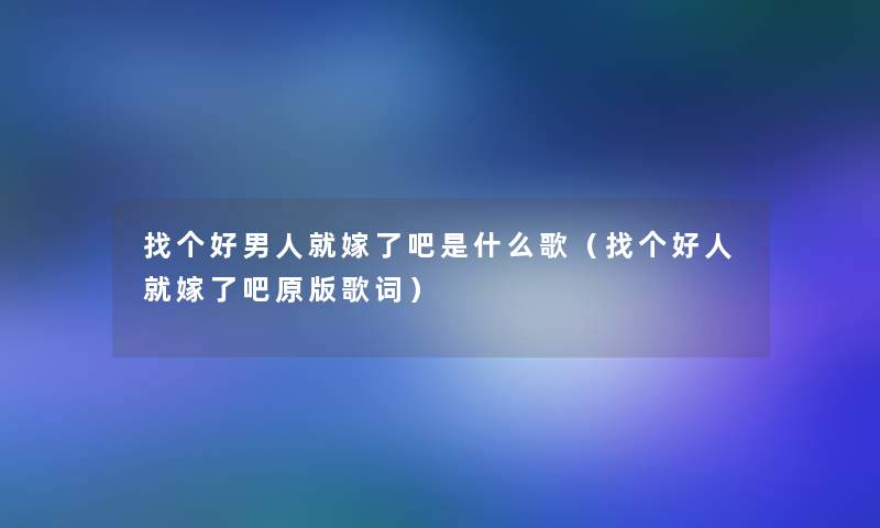 找个好男人就嫁了吧是什么歌(找个好人就嫁了吧原版歌词) 找个好男人就嫁了吧是什么歌(找个好人就嫁了吧原版歌词)