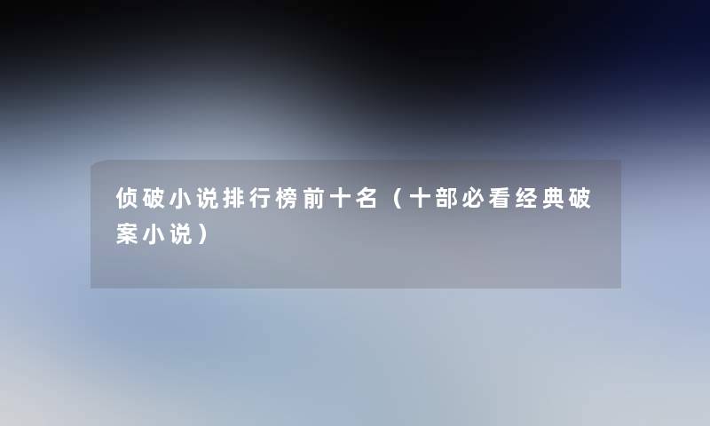 侦破小说整理榜前十名(十部必看经典破案小说) 侦破小说整理榜前十名(十部必看经典破案小说)