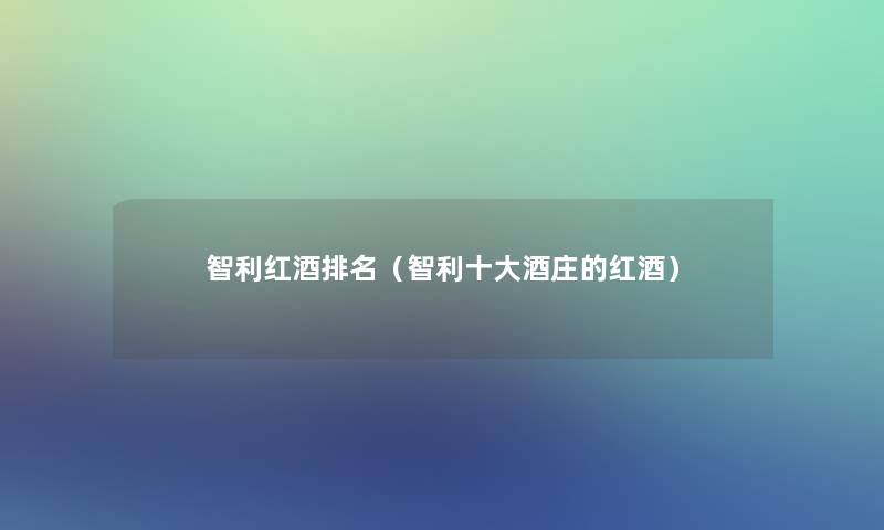智利红酒推荐（智利一些酒庄的红酒）