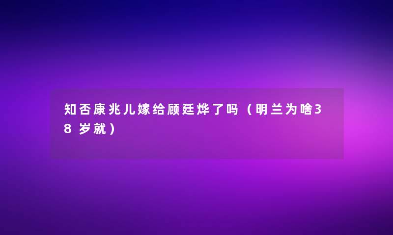 知否康兆儿嫁给顾廷烨了吗（明兰为啥38岁就）